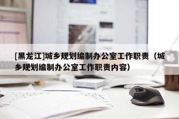[黑龙江]城乡规划编制办公室工作职责（城乡规划编制办公室工作职责内容）