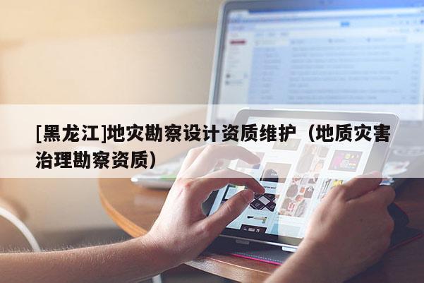 [黑龙江]地灾勘察设计资质维护（地质灾害治理勘察资质）