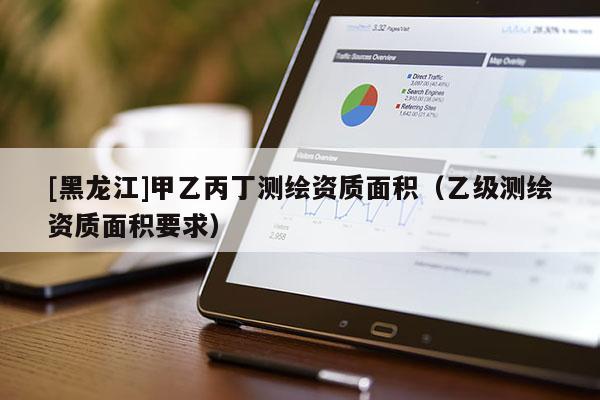 [黑龙江]甲乙丙丁测绘资质面积（乙级测绘资质面积要求）