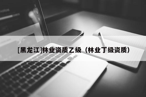 [黑龙江]林业资质乙级（林业丁级资质）