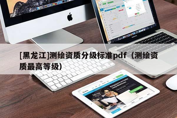 [黑龙江]测绘资质分级标准pdf（测绘资质最高等级）