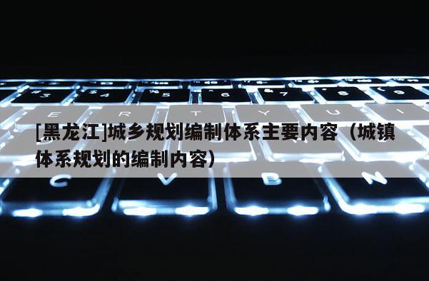 [黑龙江]城乡规划编制体系主要内容（城镇体系规划的编制内容）