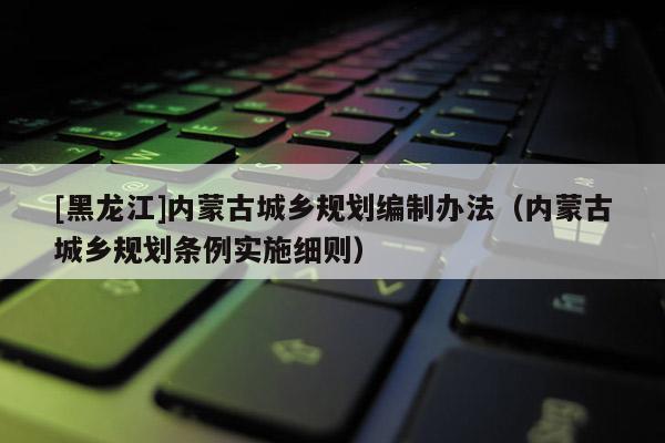 [黑龙江]内蒙古城乡规划编制办法（内蒙古城乡规划条例实施细则）