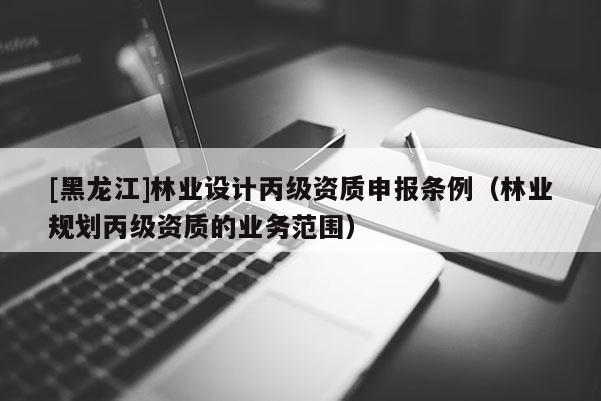 [黑龙江]林业设计丙级资质申报条例（林业规划丙级资质的业务范围）