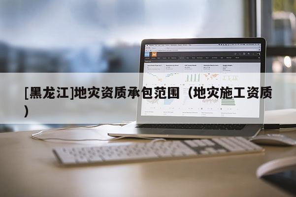 [黑龙江]地灾资质承包范围（地灾施工资质）