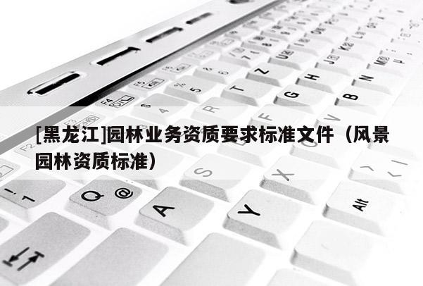 [黑龙江]园林业务资质要求标准文件（风景园林资质标准）