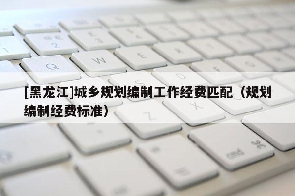 [黑龙江]城乡规划编制工作经费匹配（规划编制经费标准）