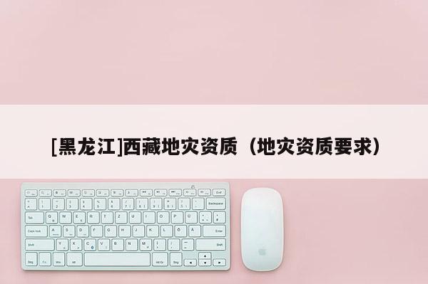 [黑龙江]西藏地灾资质（地灾资质要求）