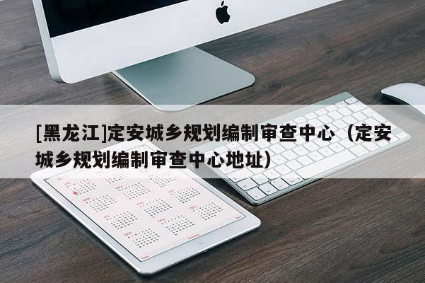[黑龙江]定安城乡规划编制审查中心（定安城乡规划编制审查中心地址）