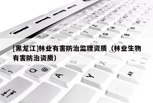 [黑龙江]林业有害防治监理资质（林业生物有害防治资质）