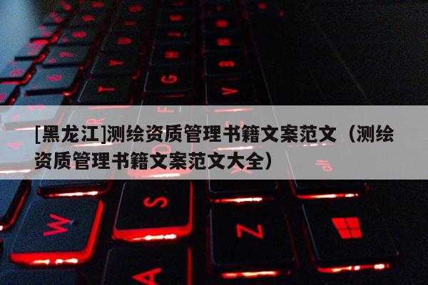 [黑龙江]测绘资质管理书籍文案范文（测绘资质管理书籍文案范文大全）