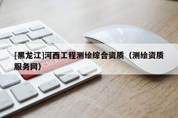[黑龙江]河西工程测绘综合资质（测绘资质服务网）