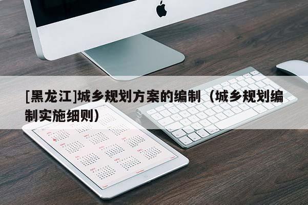 [黑龙江]城乡规划方案的编制（城乡规划编制实施细则）