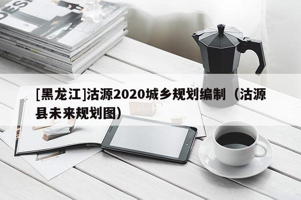 [黑龙江]沽源2020城乡规划编制（沽源县未来规划图）