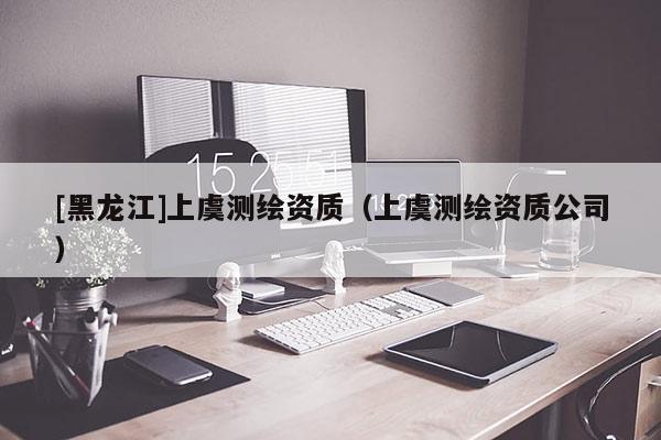 [黑龙江]上虞测绘资质（上虞测绘资质公司）