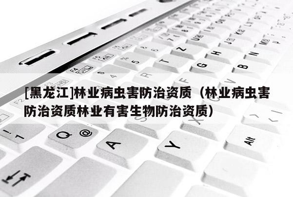 [黑龙江]林业病虫害防治资质（林业病虫害防治资质林业有害生物防治资质）
