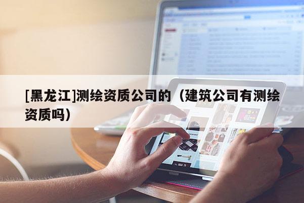 [黑龙江]测绘资质公司的（建筑公司有测绘资质吗）