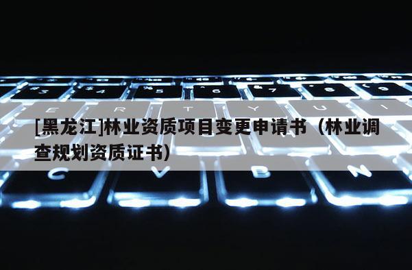 [黑龙江]林业资质项目变更申请书（林业调查规划资质证书）