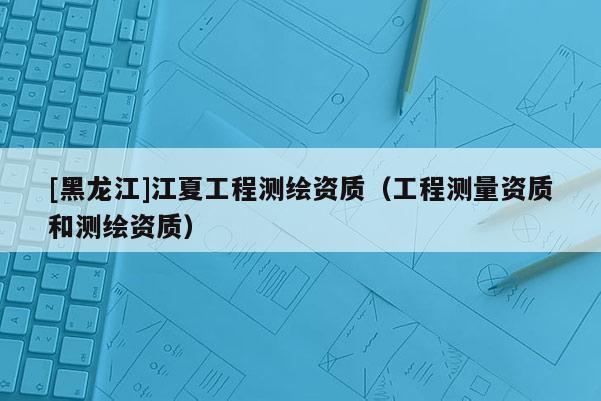 [黑龙江]江夏工程测绘资质（工程测量资质和测绘资质）