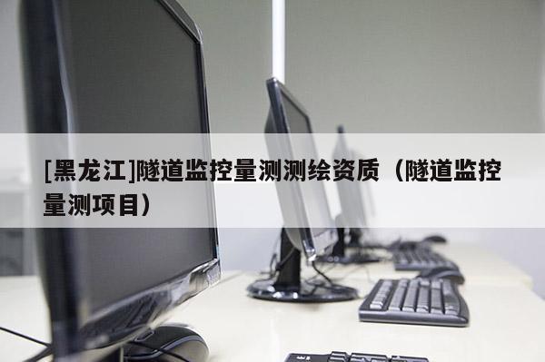[黑龙江]隧道监控量测测绘资质（隧道监控量测项目）