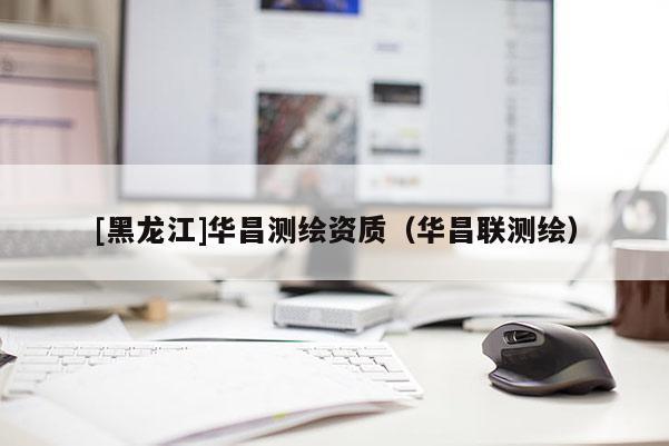 [黑龙江]华昌测绘资质（华昌联测绘）