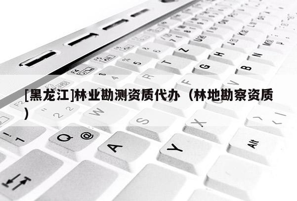 [黑龙江]林业勘测资质代办（林地勘察资质）