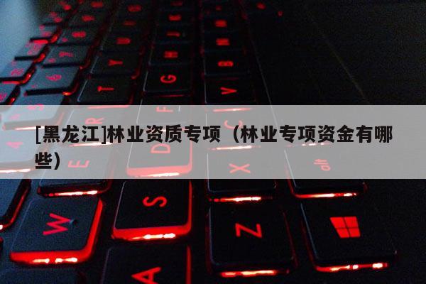 [黑龙江]林业资质专项（林业专项资金有哪些）