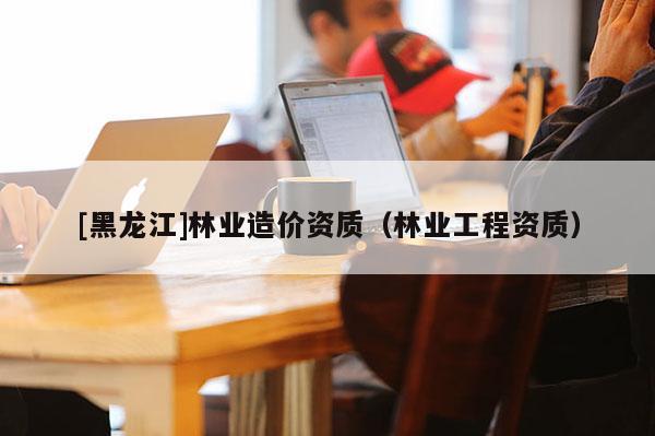 [黑龙江]林业造价资质（林业工程资质）