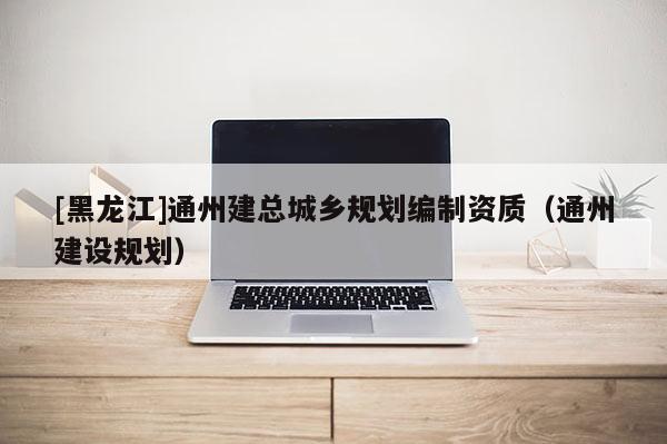 [黑龙江]通州建总城乡规划编制资质（通州建设规划）