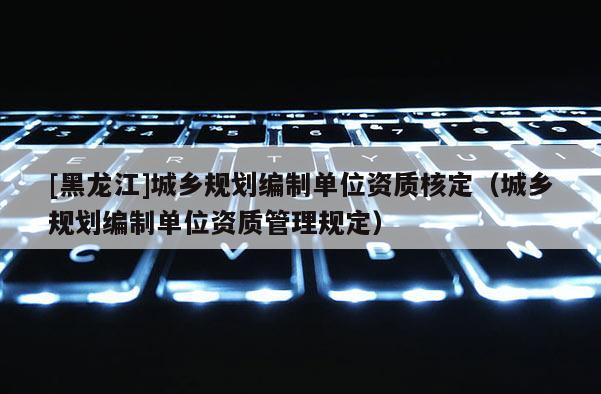 [黑龙江]城乡规划编制单位资质核定（城乡规划编制单位资质管理规定）