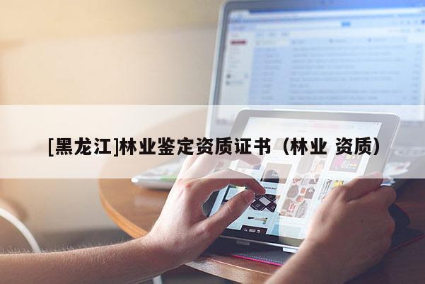 [黑龙江]林业鉴定资质证书（林业 资质）