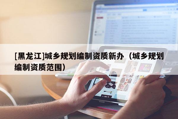 [黑龙江]城乡规划编制资质新办（城乡规划编制资质范围）