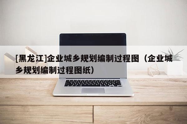 [黑龙江]企业城乡规划编制过程图（企业城乡规划编制过程图纸）