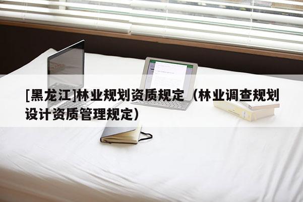 [黑龙江]林业规划资质规定（林业调查规划设计资质管理规定）