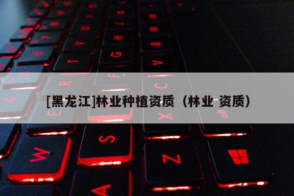 [黑龙江]林业种植资质（林业 资质）