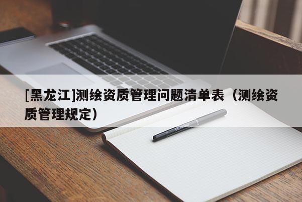[黑龙江]测绘资质管理问题清单表（测绘资质管理规定）