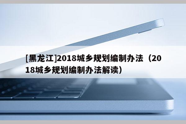 [黑龙江]2018城乡规划编制办法（2018城乡规划编制办法解读）