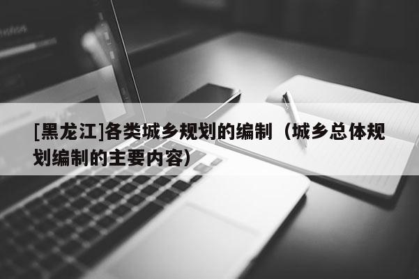 [黑龙江]各类城乡规划的编制（城乡总体规划编制的主要内容）
