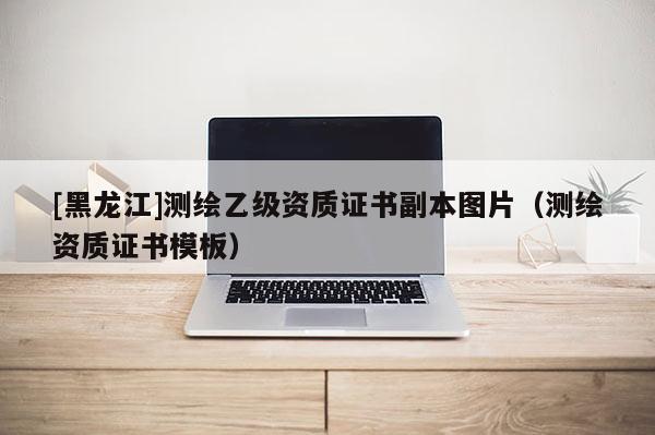 [黑龙江]测绘乙级资质证书副本图片（测绘资质证书模板）