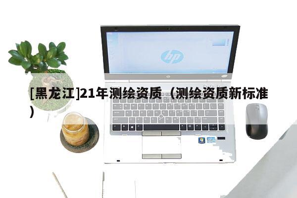 [黑龙江]21年测绘资质（测绘资质新标准）