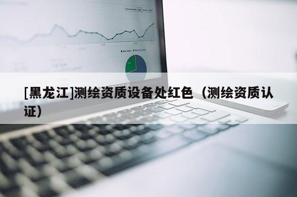 [黑龙江]测绘资质设备处红色（测绘资质认证）