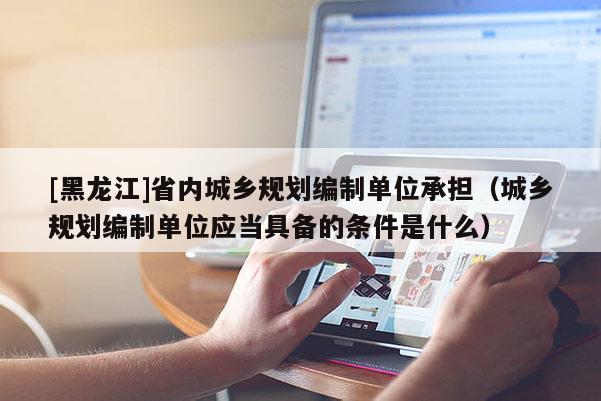 [黑龙江]省内城乡规划编制单位承担（城乡规划编制单位应当具备的条件是什么）