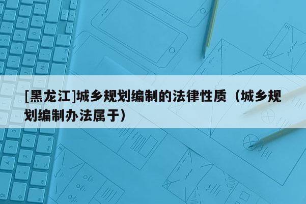 [黑龙江]城乡规划编制的法律性质（城乡规划编制办法属于）