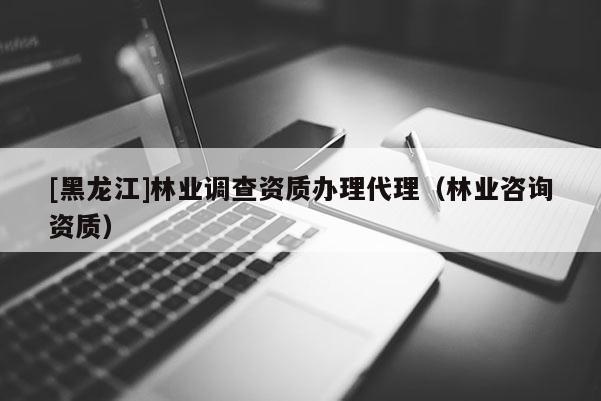 [黑龙江]林业调查资质办理代理（林业咨询资质）