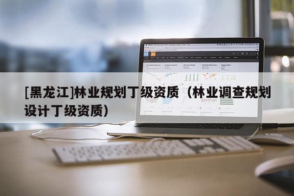 [黑龙江]林业规划丁级资质（林业调查规划设计丁级资质）