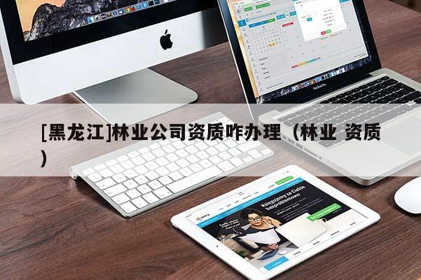 [黑龙江]林业公司资质咋办理（林业 资质）