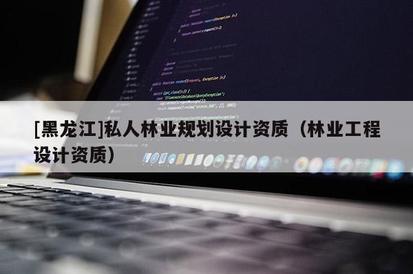 [黑龙江]私人林业规划设计资质（林业工程设计资质）