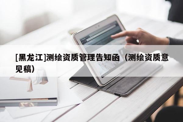 [黑龙江]测绘资质管理告知函（测绘资质意见稿）