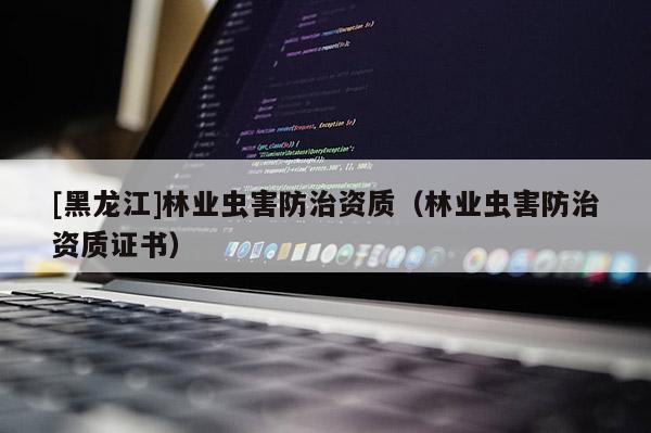 [黑龙江]林业虫害防治资质（林业虫害防治资质证书）