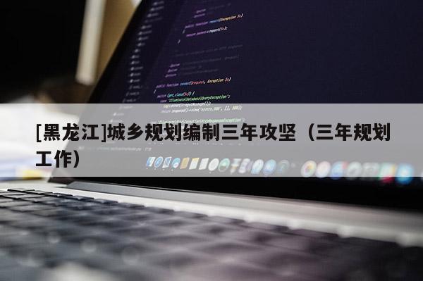 [黑龙江]城乡规划编制三年攻坚（三年规划工作）